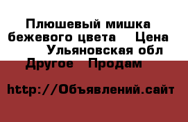 Плюшевый мишка (бежевого цвета) › Цена ­ 200 - Ульяновская обл. Другое » Продам   